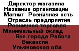 Директор магазина › Название организации ­ Магнит, Розничная сеть › Отрасль предприятия ­ Розничная торговля › Минимальный оклад ­ 44 300 - Все города Работа » Вакансии   . Ульяновская обл.,Барыш г.